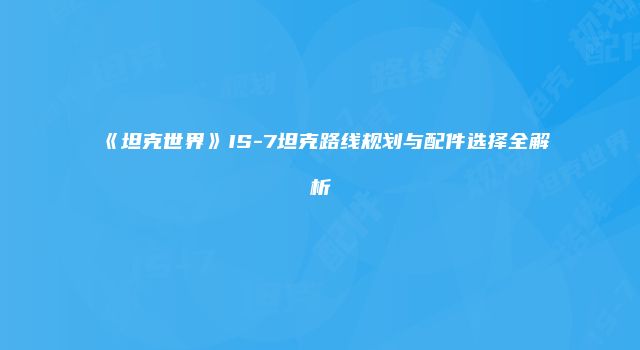 《坦克世界》IS-7坦克路线规划与配件选择全解析