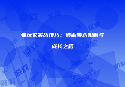 老玩家实战技巧：破解游戏机制与成长之路