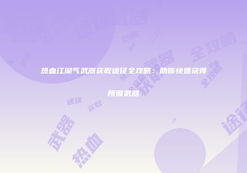 热血江湖气武器获取途径全攻略：助你快速获得所需武器