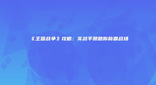 《王国战争》攻略：实战手册助你称霸战场