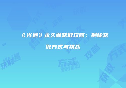《光遇》永久翼获取攻略：揭秘获取方式与挑战
