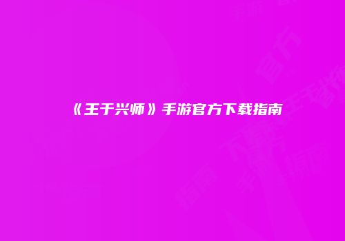 《王于兴师》手游官方下载指南