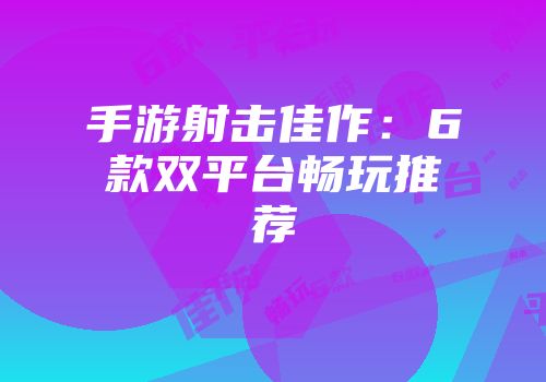 手游射击佳作：6款双平台畅玩推荐