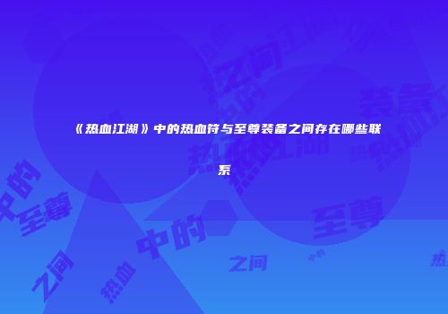 《热血江湖》中的热血符与至尊装备之间存在哪些联系