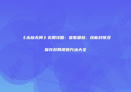 《永劫无间》实用攻略：查看回放、技能封禁及保存对局视频方法大全