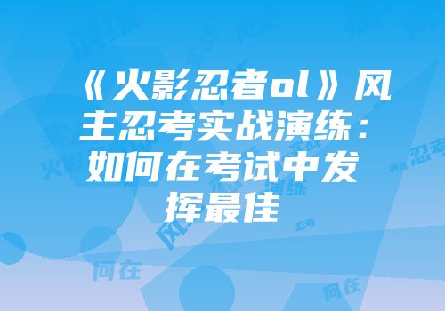 《火影忍者ol》风主忍考实战演练：如何在考试中发挥最佳