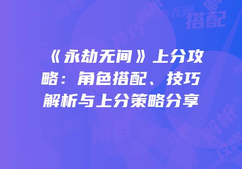 《永劫无间》上分攻略：角色搭配、技巧解析与上分策略分享