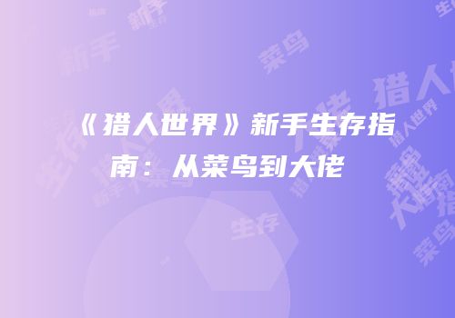 《猎人世界》新手生存指南：从菜鸟到大佬
