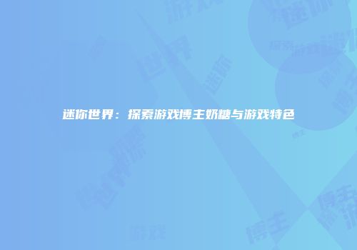 迷你世界：探索游戏博主奶糖与游戏特色