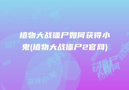 植物大战僵尸如何获得小鬼(植物大战僵尸2官网)