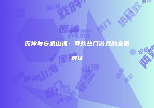原神与妄想山海：两款热门游戏的全面对比