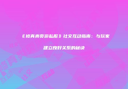 《修真类页游私服》社交互动指南：与玩家建立良好关系的秘诀