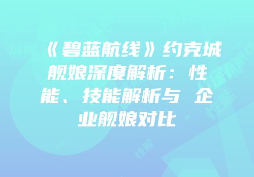 《碧蓝航线》约克城舰娘深度解析：性能、技能解析与 企业舰娘对比