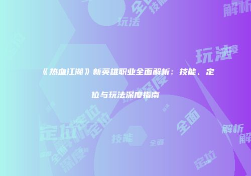 《热血江湖》新英雄职业全面解析：技能、定位与玩法深度指南