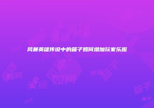 风暴英雄传说中的箱子如何增加玩家乐趣