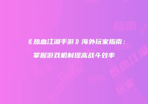 《热血江湖手游》海外玩家指南：掌握游戏机制提高战斗效率