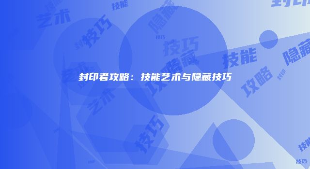封印者攻略：技能艺术与隐藏技巧