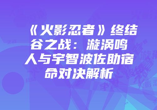 《火影忍者》终结谷之战：漩涡鸣人与宇智波佐助宿命对决解析