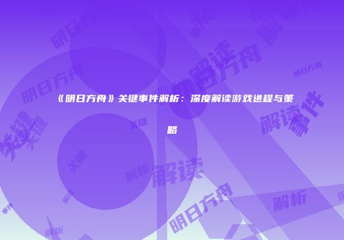 《明日方舟》关键事件解析：深度解读游戏进程与策略