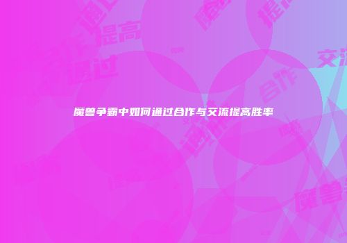 魔兽争霸中如何通过合作与交流提高胜率