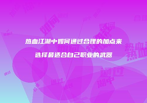 热血江湖中如何通过合理的加点来选择最适合自己职业的武器