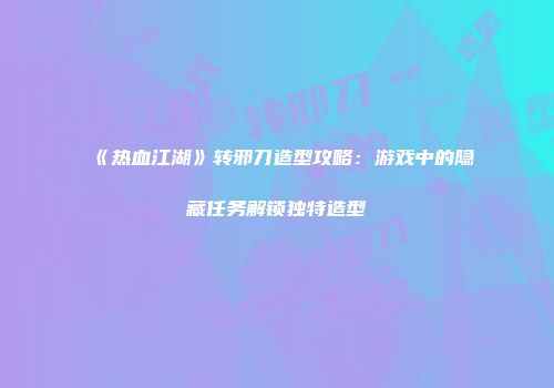 《热血江湖》转邪刀造型攻略：游戏中的隐藏任务解锁独特造型