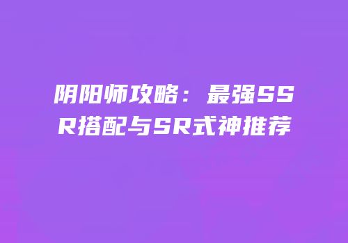 阴阳师攻略：最强SSR搭配与SR式神推荐