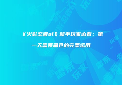 《火影忍者ol》新手玩家必看：第一天雷系角色的完美运用