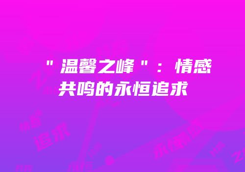 ＂温馨之峰＂：情感共鸣的永恒追求