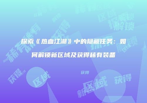 探索《热血江湖》中的隐藏任务：如何解锁新区域及获得稀有装备