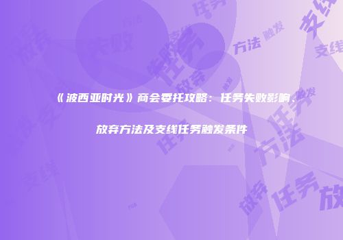 《波西亚时光》商会委托攻略：任务失败影响、放弃方法及支线任务触发条件