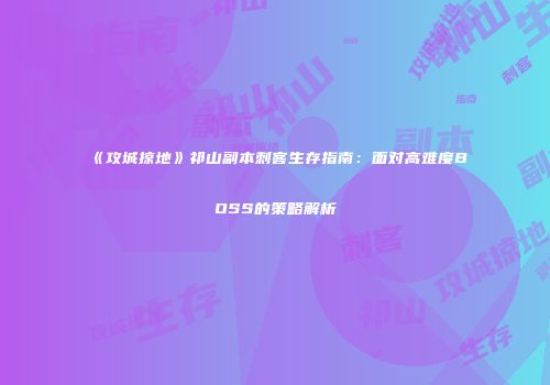 《攻城掠地》祁山副本刺客生存指南:面对高难度BOSS的策略解析