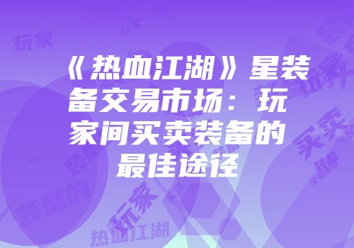 《热血江湖》星装备交易市场：玩家间买卖装备的最佳途径