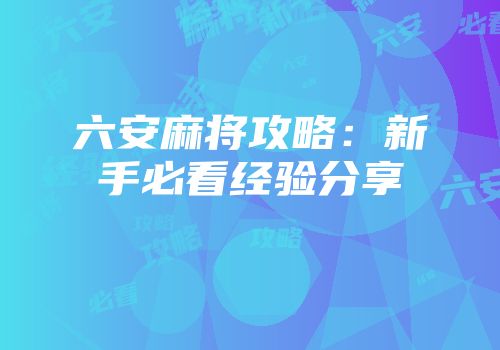 六安麻将攻略：新手必看经验分享