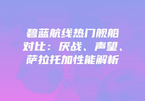 碧蓝航线热门舰船对比：厌战、声望、萨拉托加性能解析