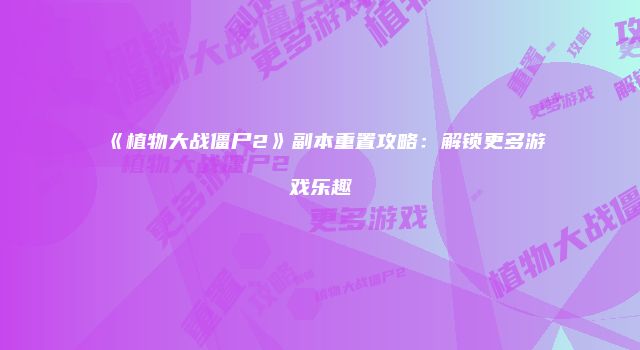 《植物大战僵尸2》副本重置攻略：解锁更多游戏乐趣