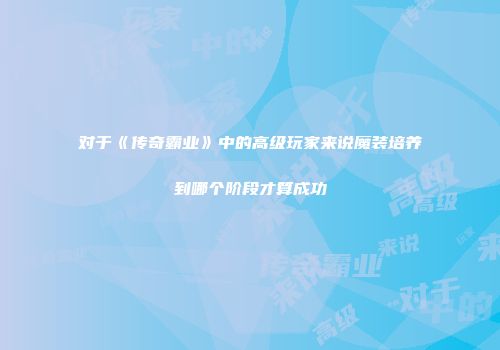 对于《传奇霸业》中的高级玩家来说魔装培养到哪个阶段才算成功