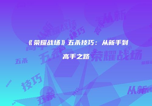 《荣耀战场》五杀技巧：从新手到高手之路