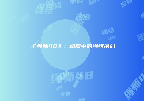 《绳师48》：动漫中的绳结密码
