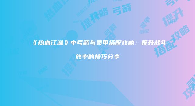 《热血江湖》中弓箭与灵甲搭配攻略:提升战斗效率的技巧分享