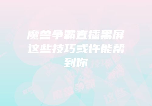 魔兽争霸直播黑屏这些技巧或许能帮到你