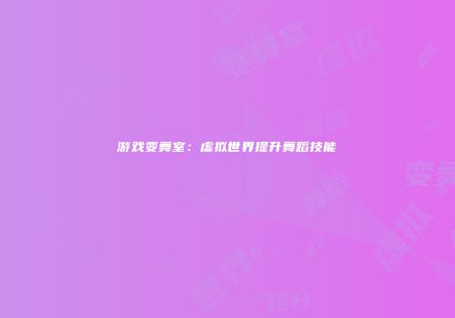 游戏变舞室：虚拟世界提升舞蹈技能