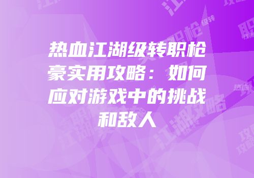 热血江湖级转职枪豪实用攻略:如何应对游戏中的挑战和敌人