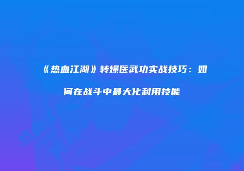 《热血江湖》转爆医武功实战技巧：如何在战斗中最大化利用技能