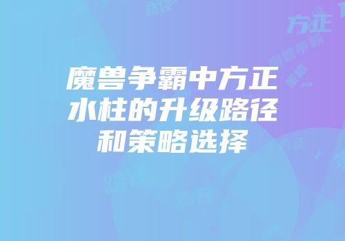 魔兽争霸中方正水柱的升级路径和策略选择