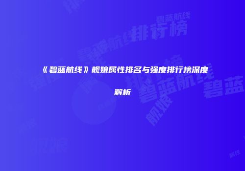 《碧蓝航线》舰娘属性排名与强度排行榜深度解析