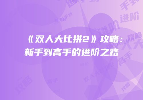 《双人大比拼2》攻略：新手到高手的进阶之路