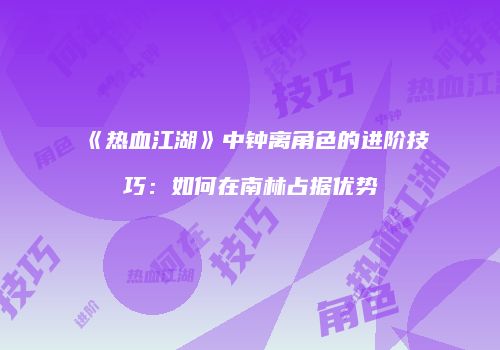 《热血江湖》中钟离角色的进阶技巧：如何在南林占据优势