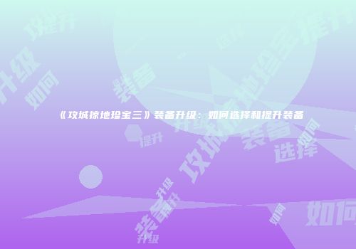 《攻城掠地珍宝三》装备升级：如何选择和提升装备