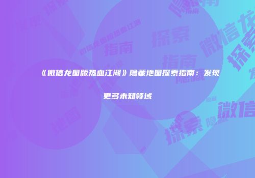 《微信龙图版热血江湖》隐藏地图探索指南：发现更多未知领域